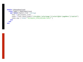 module	CrMangaDownloadr	
		class	Pages	<	DownloadrClient	
				def	fetch(chapter_link	:	String)	
						html	=	get(chapter_link)	
						nodes	=	html.xpath_nodes("//div[@id='selectpage']//select[@id='pageMenu']//option")	
						nodes.map	{	|node|	"#{chapter_link}/#{node.text}"	}	
				end	
		end	
end
 