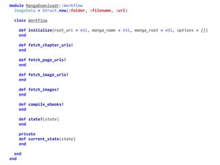 MangaDownloadr::Workflowmodule	MangaDownloadr	
		ImageData	=	Struct.new(:folder,	:filename,	:url)	
		class	Workflow	
				def	initialize(root_url	=	nil,	manga_name	=	nil,	manga_root	=	nil,	options	=	{})	
				end	
				def	fetch_chapter_urls!	
				end	
				def	fetch_page_urls!	
				end	
				def	fetch_image_urls!	
				end	
				def	fetch_images!	
				end	
				def	compile_ebooks!	
				end	
				def	state?(state)	
				end	
				private	
				def	current_state(state)	
				end	
		end	
end
fetch_chapter_urls!
 
