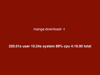 manga-downloadr -t
220.01s user 10.24s system 89% cpu 4:16.95 total
 