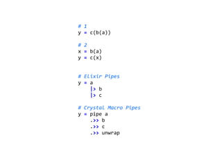 #	1		
y	=	c(b(a))	
#	2	
x	=	b(a)	
y	=	c(x)	
#	Elixir	Pipes	
y	=	a	
				|>	b	
				|>	c	
#	Crystal	Macro	Pipes	
y	=	pipe	a	
				.>>	b	
				.>>	c	
				.>>	unwrap	
 