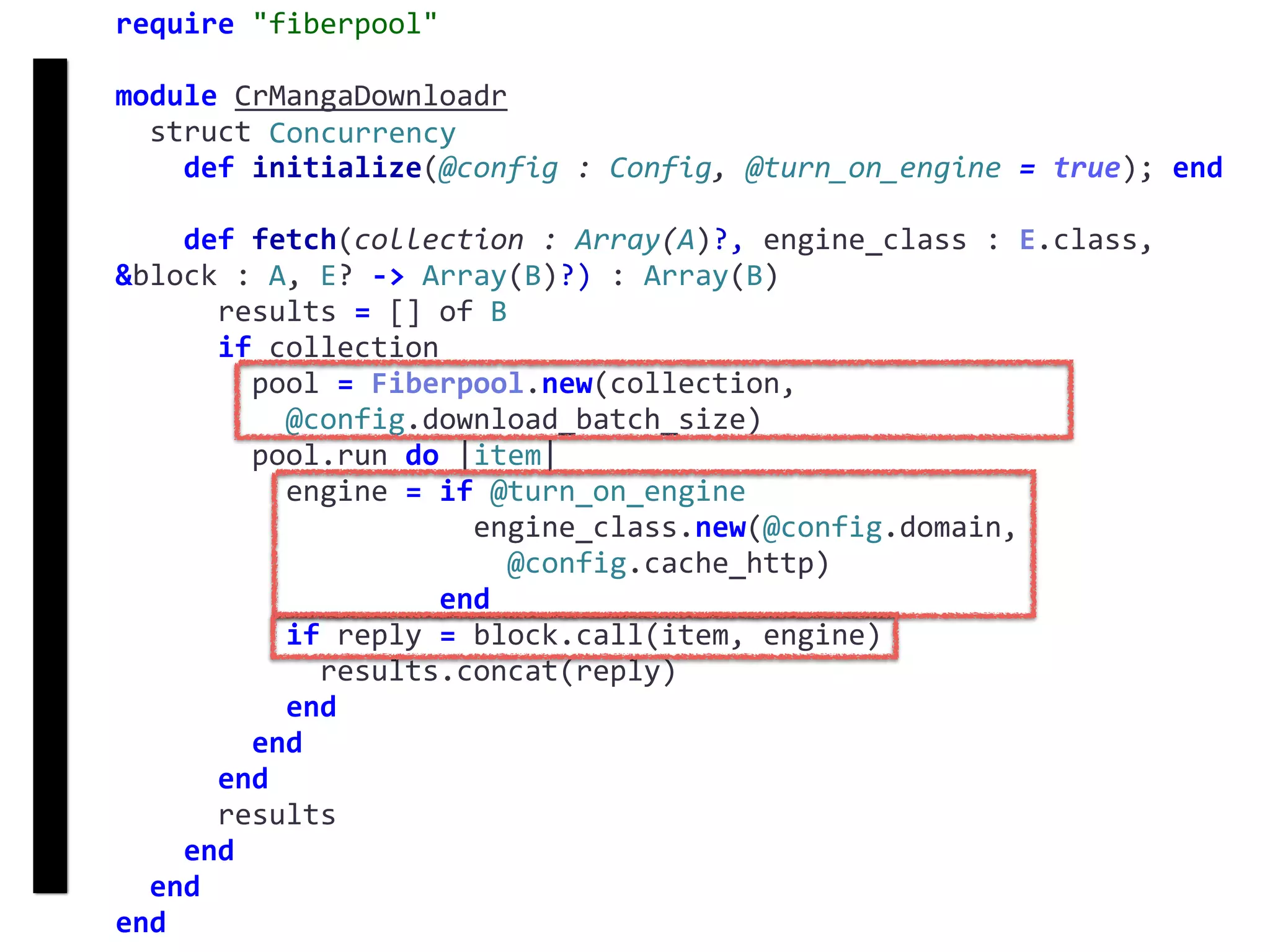require	"fiberpool"	
module	CrMangaDownloadr	
		struct	Concurrency	
				def	initialize(@config	:	Config,	@turn_on_engine	=	true);	end	
				def	fetch(collection	:	Array(A)?,	engine_class	:	E.class,	
&block	:	A,	E?	->	Array(B)?)	:	Array(B)	
						results	=	[]	of	B	
						if	collection	
								pool	=	Fiberpool.new(collection,		
										@config.download_batch_size)	
								pool.run	do	|item|	
										engine	=	if	@turn_on_engine	
																					engine_class.new(@config.domain,		
																							@config.cache_http)	
																			end	
										if	reply	=	block.call(item,	engine)	
												results.concat(reply)	
										end	
								end	
						end	
						results	
				end	
		end	
end
fetch
Concurrency
 