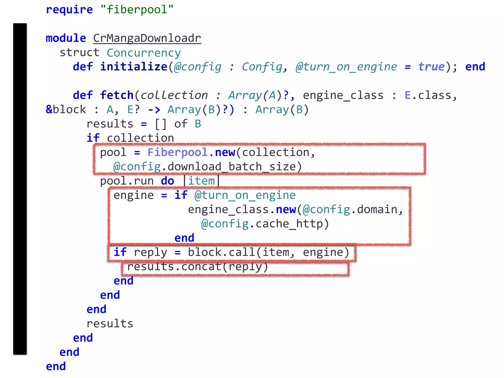 require	"fiberpool"	
module	CrMangaDownloadr	
		struct	Concurrency	
				def	initialize(@config	:	Config,	@turn_on_engine	=	true);	end	
				def	fetch(collection	:	Array(A)?,	engine_class	:	E.class,	
&block	:	A,	E?	->	Array(B)?)	:	Array(B)	
						results	=	[]	of	B	
						if	collection	
								pool	=	Fiberpool.new(collection,		
										@config.download_batch_size)	
								pool.run	do	|item|	
										engine	=	if	@turn_on_engine	
																					engine_class.new(@config.domain,		
																							@config.cache_http)	
																			end	
										if	reply	=	block.call(item,	engine)	
												results.concat(reply)	
										end	
								end	
						end	
						results	
				end	
		end	
end
fetch
Concurrency
 