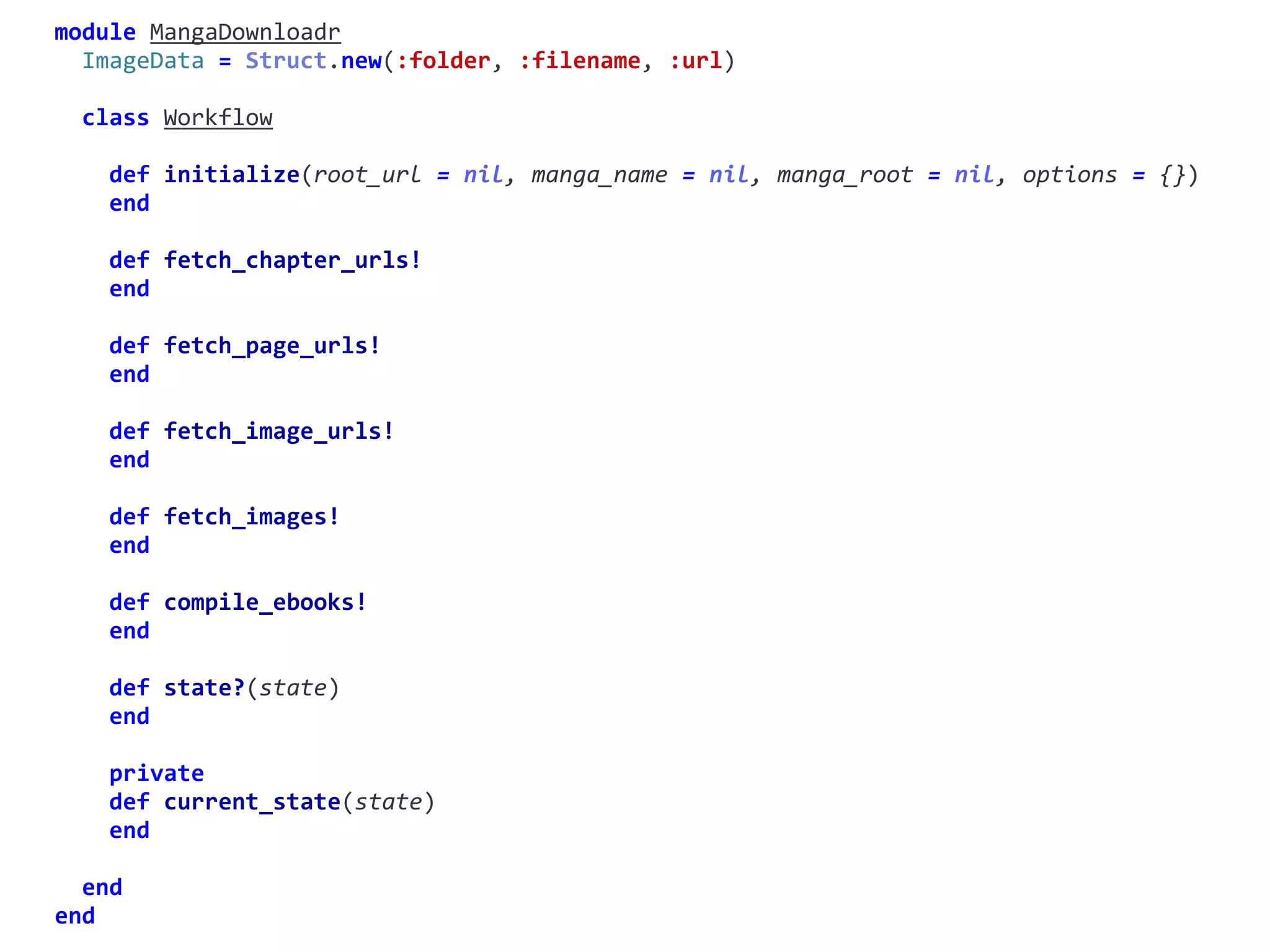 module	MangaDownloadr	
		ImageData	=	Struct.new(:folder,	:filename,	:url)	
		class	Workflow	
				def	initialize(root_url	=	nil,	manga_name	=	nil,	manga_root	=	nil,	options	=	{})	
				end	
				def	fetch_chapter_urls!	
				end	
				def	fetch_page_urls!	
				end	
				def	fetch_image_urls!	
				end	
				def	fetch_images!	
				end	
				def	compile_ebooks!	
				end	
				def	state?(state)	
				end	
				private	
				def	current_state(state)	
				end	
		end	
end
fetch_chapter_urls!
 