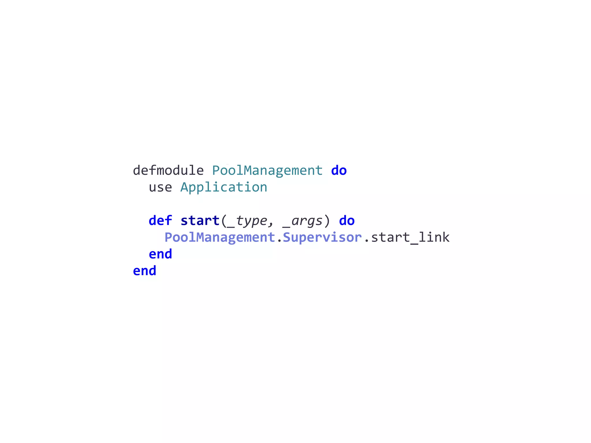 pool_management.exdefmodule	PoolManagement	do	
		use	Application	
		def	start(_type,	_args)	do	
				PoolManagement.Supervisor.start_link	
		end	
end
Supervisor
 