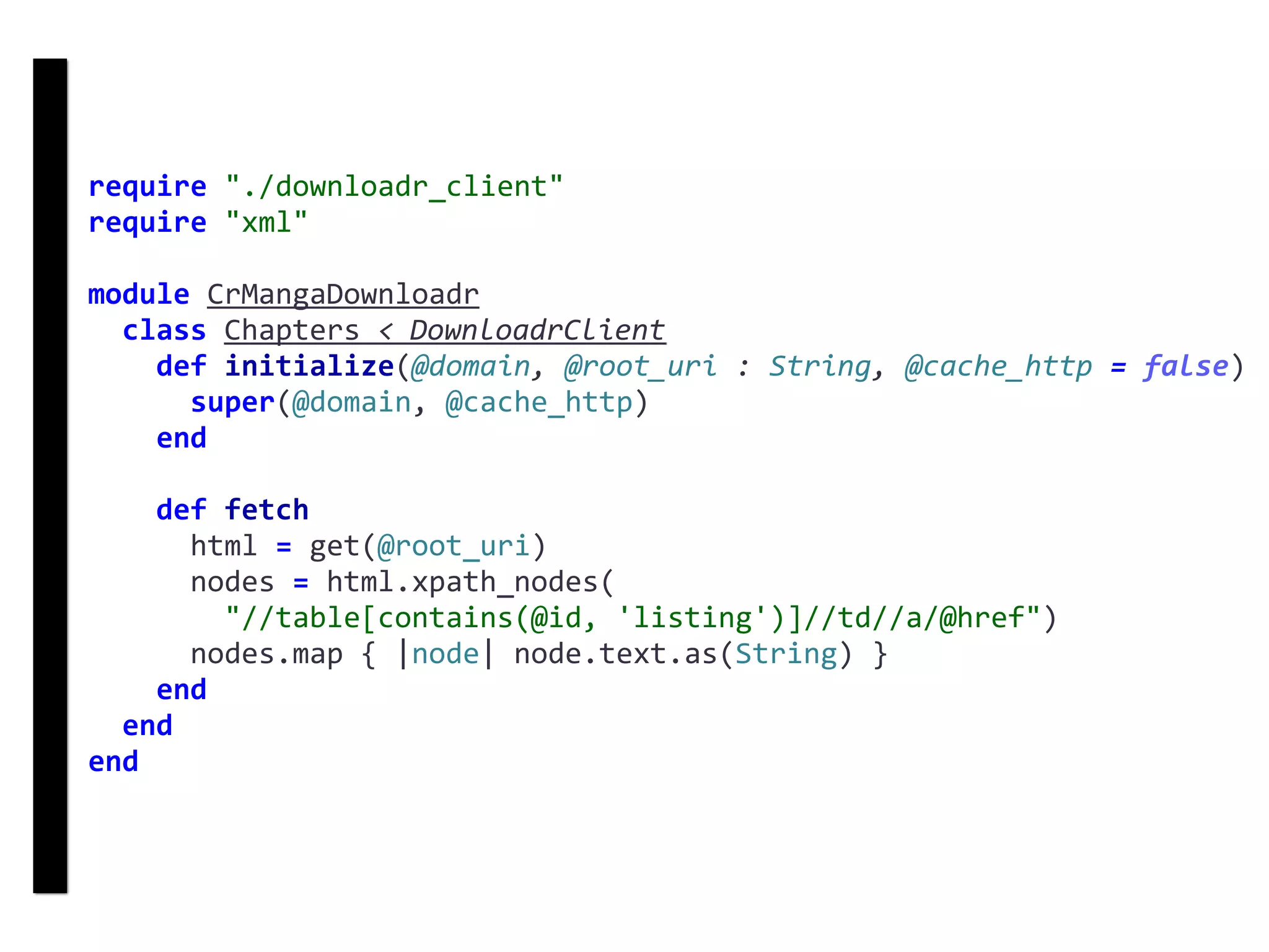 require	"./downloadr_client"	
require	"xml"	
module	CrMangaDownloadr	
		class	Chapters	<	DownloadrClient	
				def	initialize(@domain,	@root_uri	:	String,	@cache_http	=	false)	
						super(@domain,	@cache_http)	
				end	
				def	fetch	
						html	=	get(@root_uri)	
						nodes	=	html.xpath_nodes(	
								"//table[contains(@id,	'listing')]//td//a/@href")	
						nodes.map	{	|node|	node.text.as(String)	}	
				end	
		end	
end
DownloadrClient
 