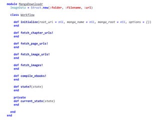 module	MangaDownloadr	
		ImageData	=	Struct.new(:folder,	:filename,	:url)	
		class	Workflow	
				def	initialize(root_url	=	nil,	manga_name	=	nil,	manga_root	=	nil,	options	=	{})	
				end	
				def	fetch_chapter_urls!	
				end	
				def	fetch_page_urls!	
				end	
				def	fetch_image_urls!	
				end	
				def	fetch_images!	
				end	
				def	compile_ebooks!	
				end	
				def	state?(state)	
				end	
				private	
				def	current_state(state)	
				end	
		end	
end
fetch_chapter_urls!
 