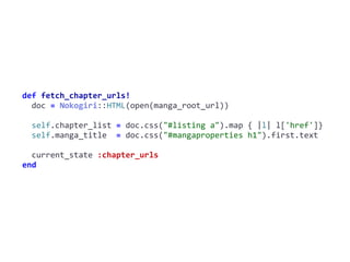 fetch_chapter_urls!def	fetch_chapter_urls!	
		doc	=	Nokogiri::HTML(open(manga_root_url))	
		self.chapter_list	=	doc.css("#listing	a").map	{	|l|	l['href']}	
		self.manga_title		=	doc.css("#mangaproperties	h1").first.text	
		current_state	:chapter_urls	
end
 