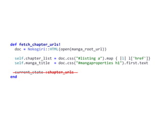 fetch_chapter_urls!def	fetch_chapter_urls!	
		doc	=	Nokogiri::HTML(open(manga_root_url))	
		self.chapter_list	=	doc.css("#listing	a").map	{	|l|	l['href']}	
		self.manga_title		=	doc.css("#mangaproperties	h1").first.text	
		current_state	:chapter_urls	
end
 