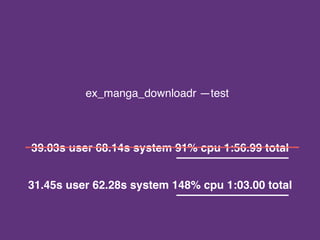 ex_manga_downloadr —test
39.03s user 68.14s system 91% cpu 1:56.99 total
31.45s user 62.28s system 148% cpu 1:03.00 total
 