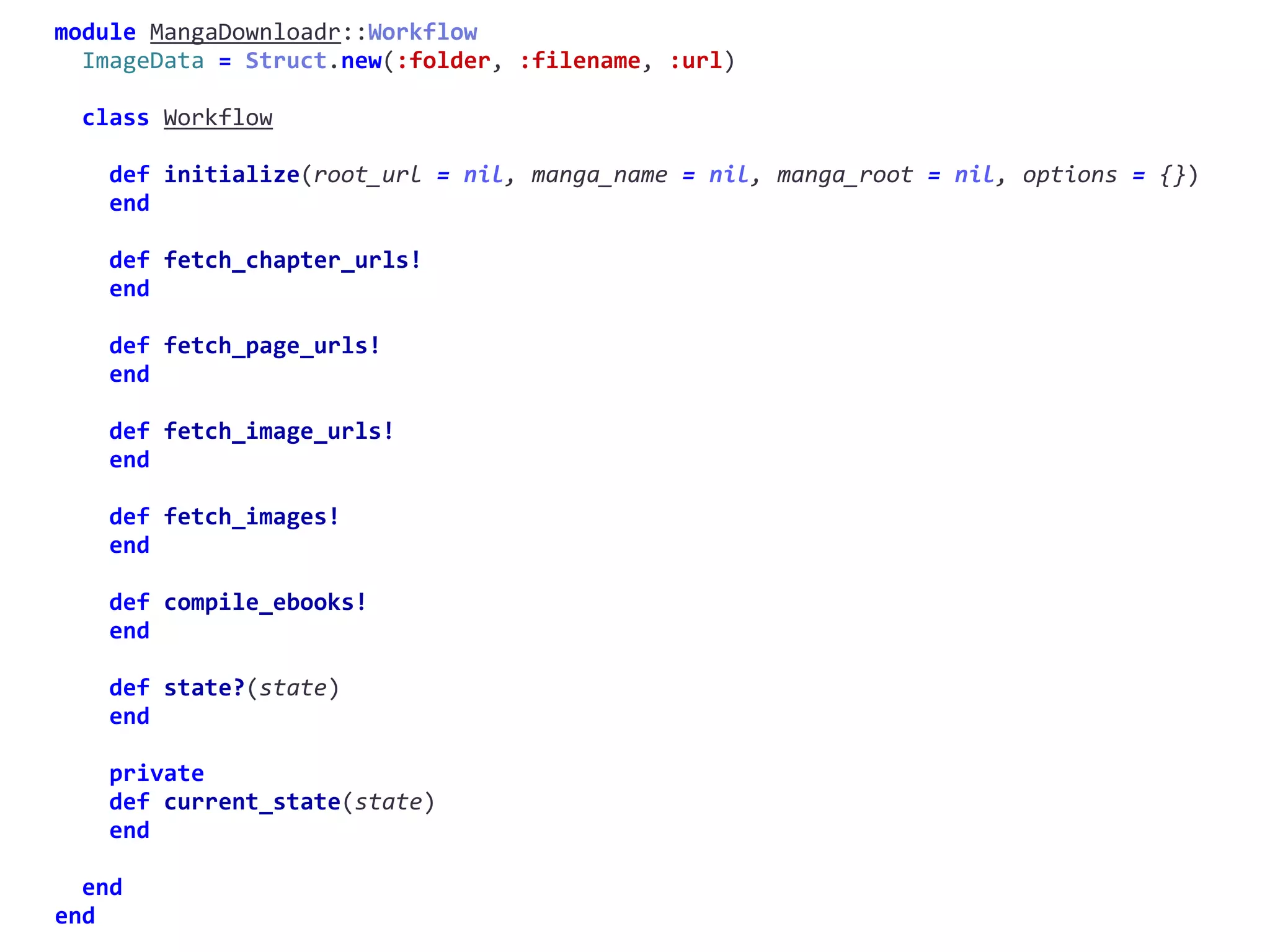 MangaDownloadr::Workflowmodule	MangaDownloadr	
		ImageData	=	Struct.new(:folder,	:filename,	:url)	
		class	Workflow	
				def	initialize(root_url	=	nil,	manga_name	=	nil,	manga_root	=	nil,	options	=	{})	
				end	
				def	fetch_chapter_urls!	
				end	
				def	fetch_page_urls!	
				end	
				def	fetch_image_urls!	
				end	
				def	fetch_images!	
				end	
				def	compile_ebooks!	
				end	
				def	state?(state)	
				end	
				private	
				def	current_state(state)	
				end	
		end	
end
fetch_chapter_urls!
 