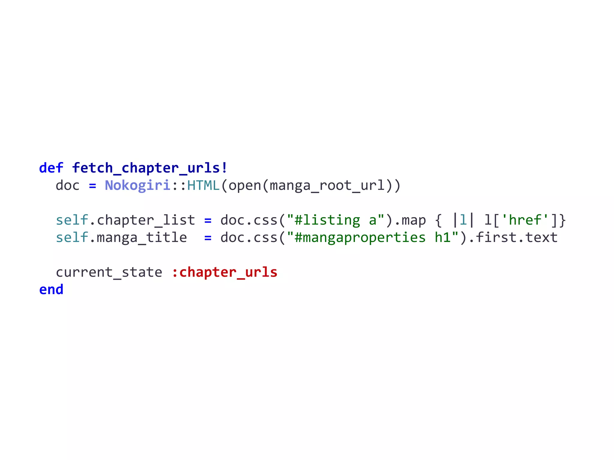 fetch_chapter_urls!def	fetch_chapter_urls!	
		doc	=	Nokogiri::HTML(open(manga_root_url))	
		self.chapter_list	=	doc.css("#listing	a").map	{	|l|	l['href']}	
		self.manga_title		=	doc.css("#mangaproperties	h1").first.text	
		current_state	:chapter_urls	
end
 