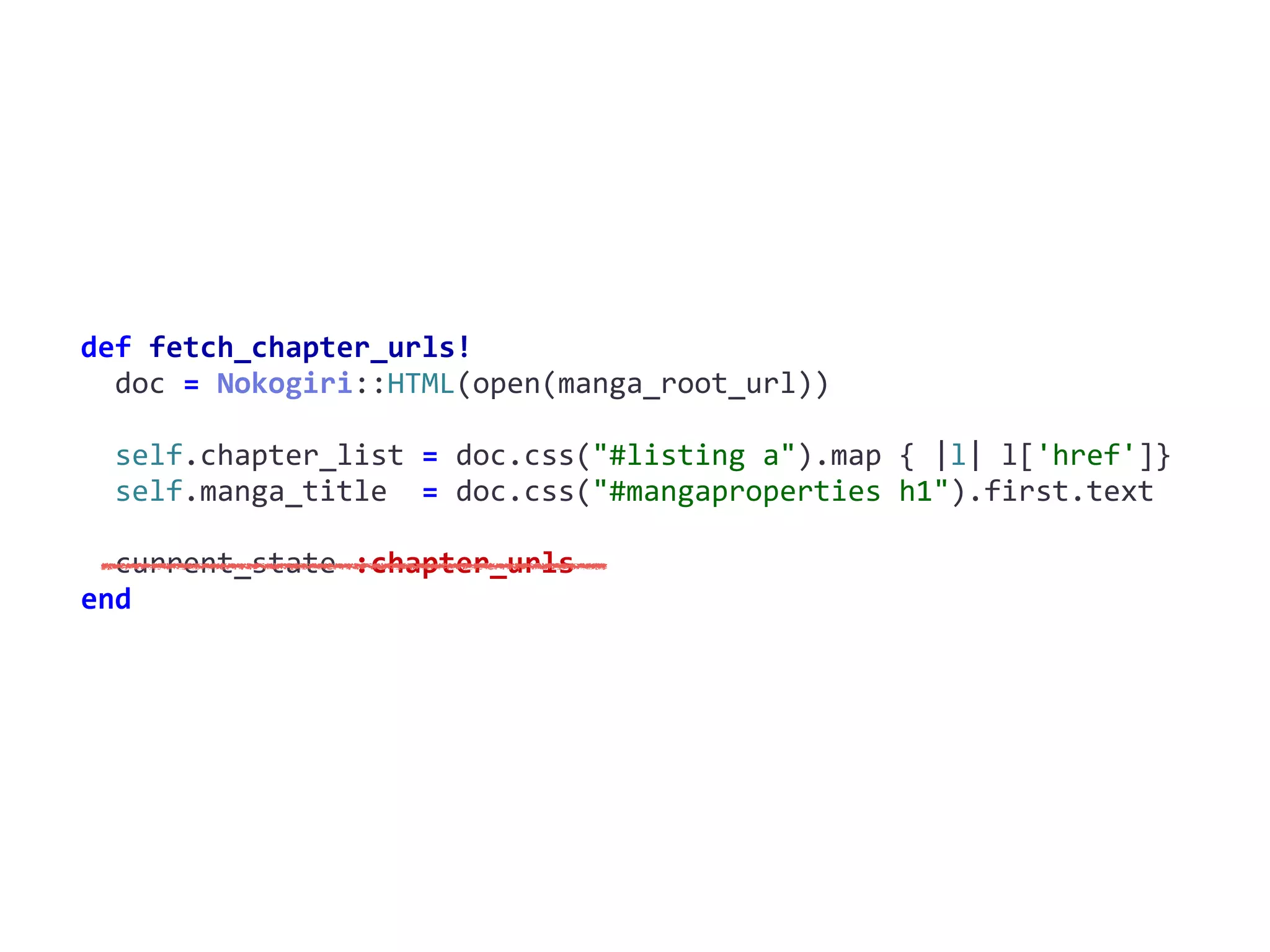 fetch_chapter_urls!def	fetch_chapter_urls!	
		doc	=	Nokogiri::HTML(open(manga_root_url))	
		self.chapter_list	=	doc.css("#listing	a").map	{	|l|	l['href']}	
		self.manga_title		=	doc.css("#mangaproperties	h1").first.text	
		current_state	:chapter_urls	
end
 
