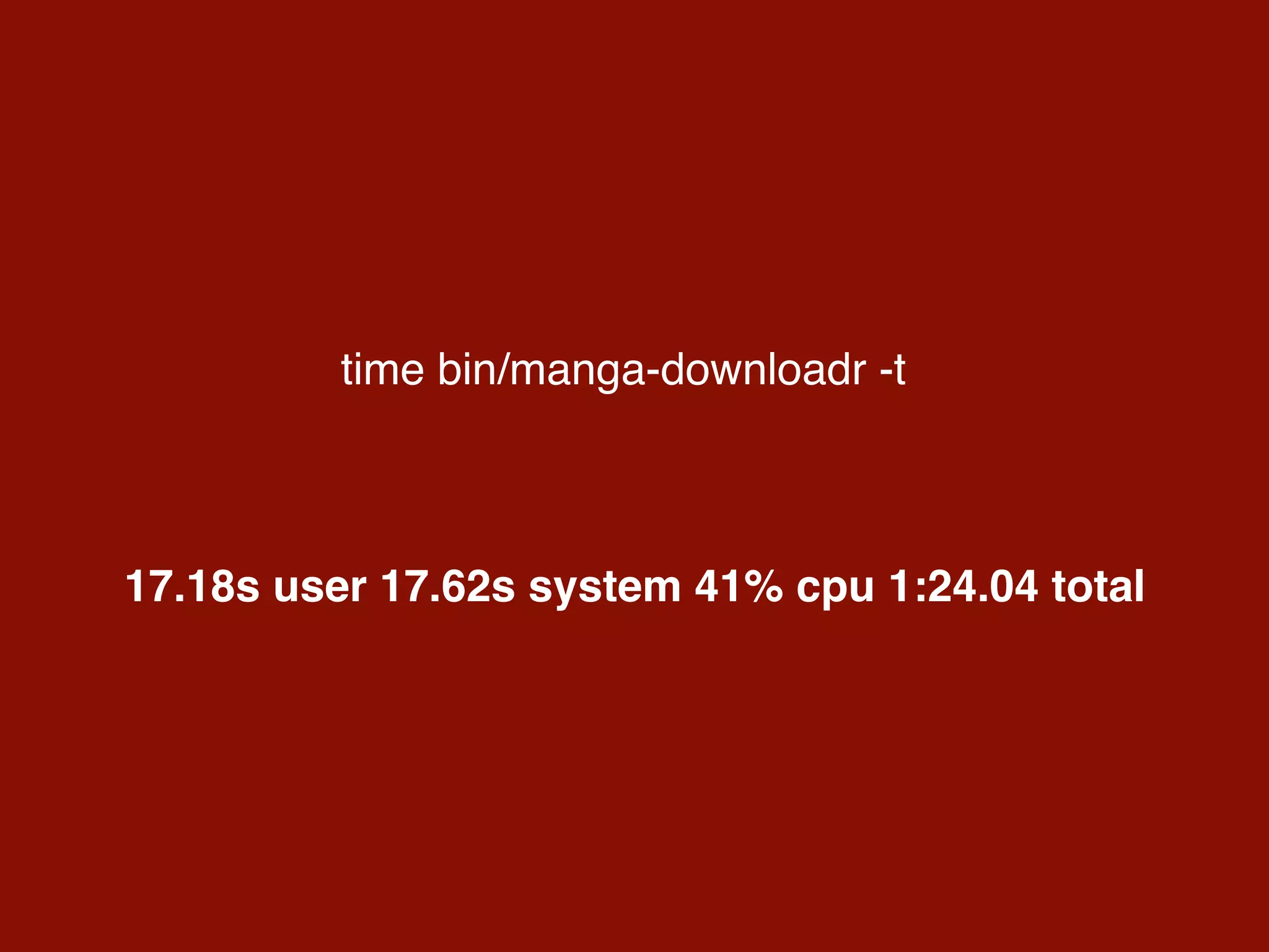 time bin/manga-downloadr -t
17.18s user 17.62s system 41% cpu 1:24.04 total
 