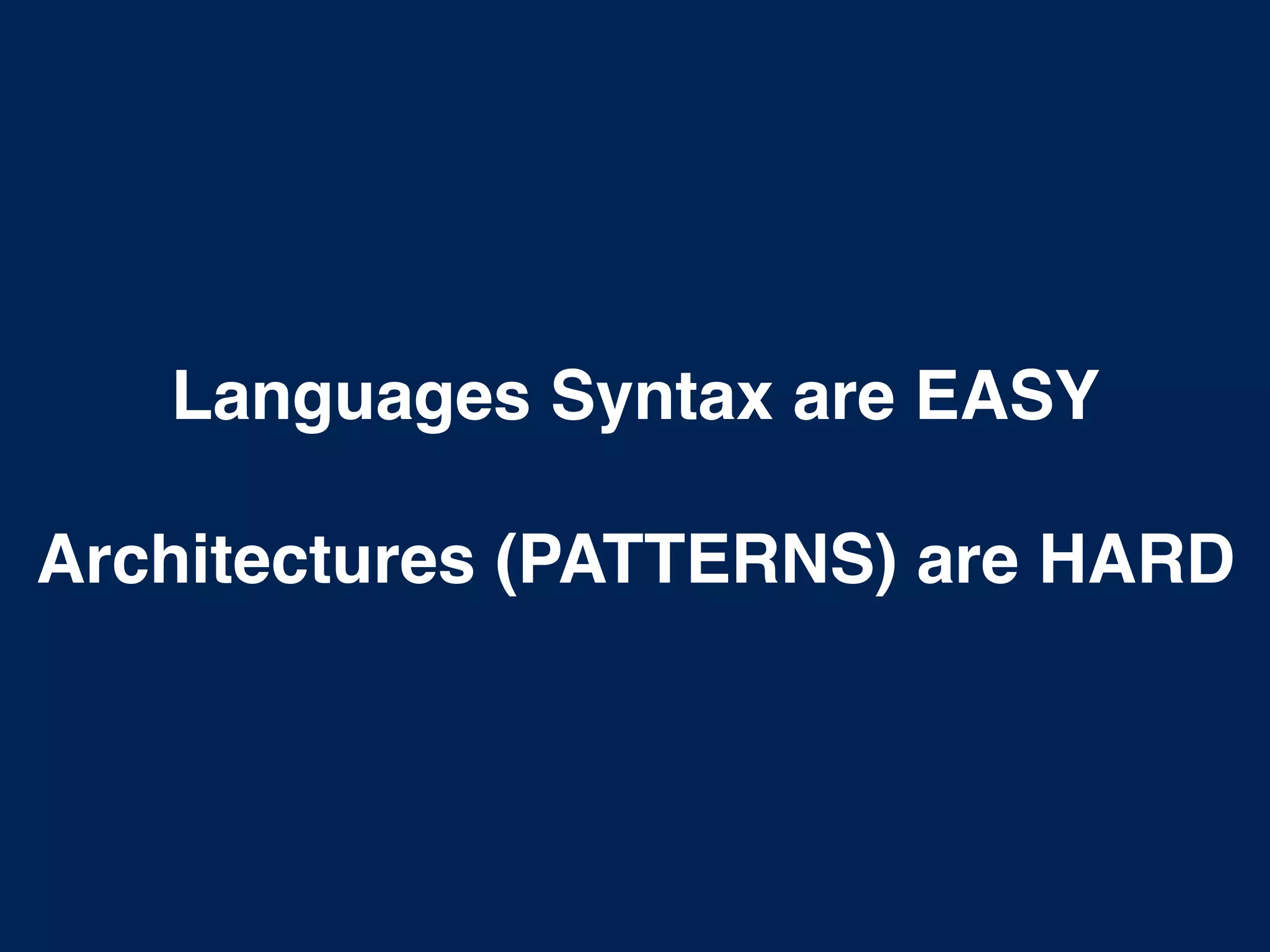 Languages Syntax are EASY
Architectures (PATTERNS) are HARD
 