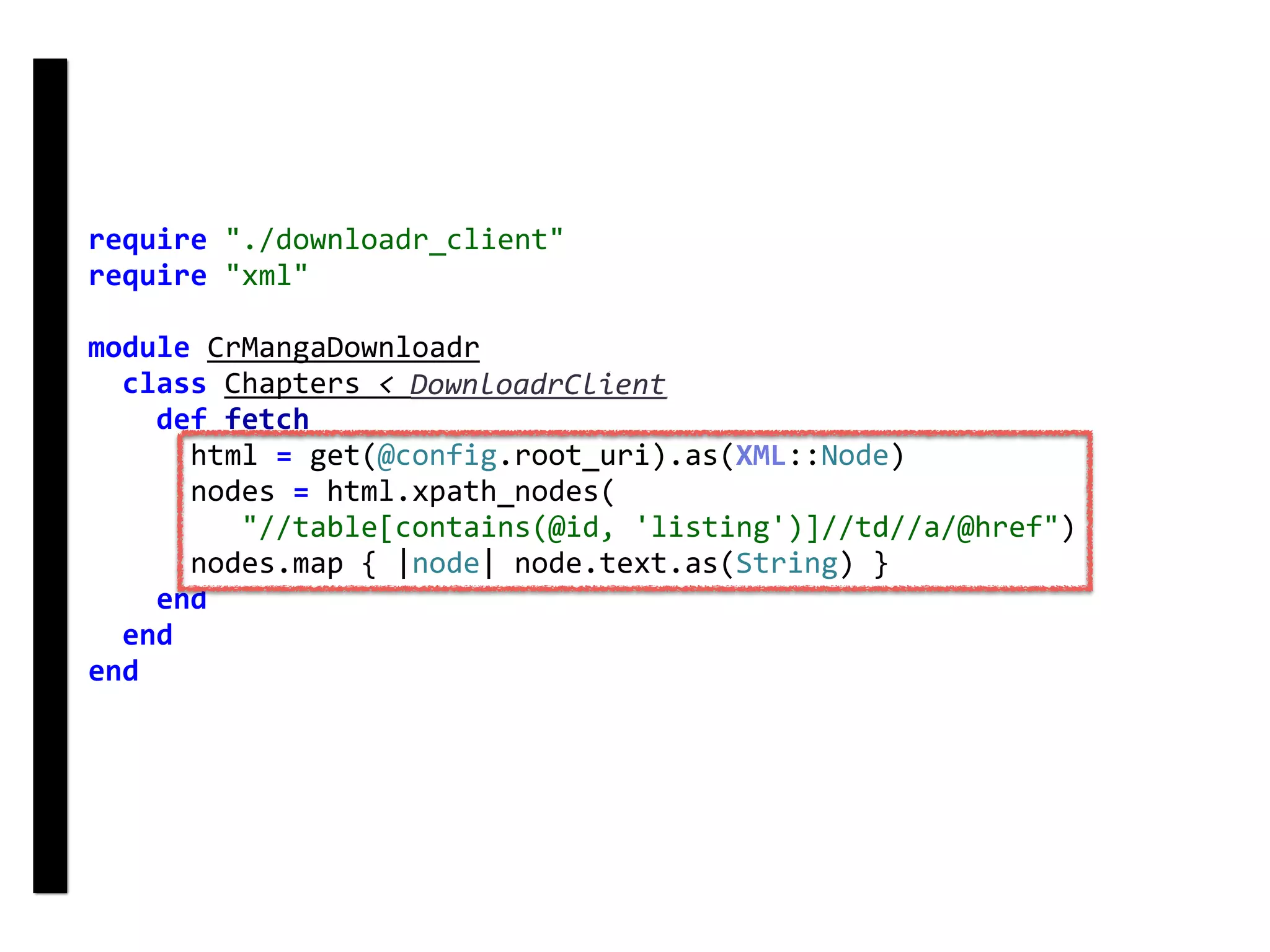 require	"./downloadr_client"	
require	"xml"	
module	CrMangaDownloadr	
		class	Chapters	<	DownloadrClient	
				def	fetch	
						html	=	get(@config.root_uri).as(XML::Node)	
						nodes	=	html.xpath_nodes(	
									"//table[contains(@id,	'listing')]//td//a/@href")	
						nodes.map	{	|node|	node.text.as(String)	}	
				end	
		end	
end	
DownloadrClient
 