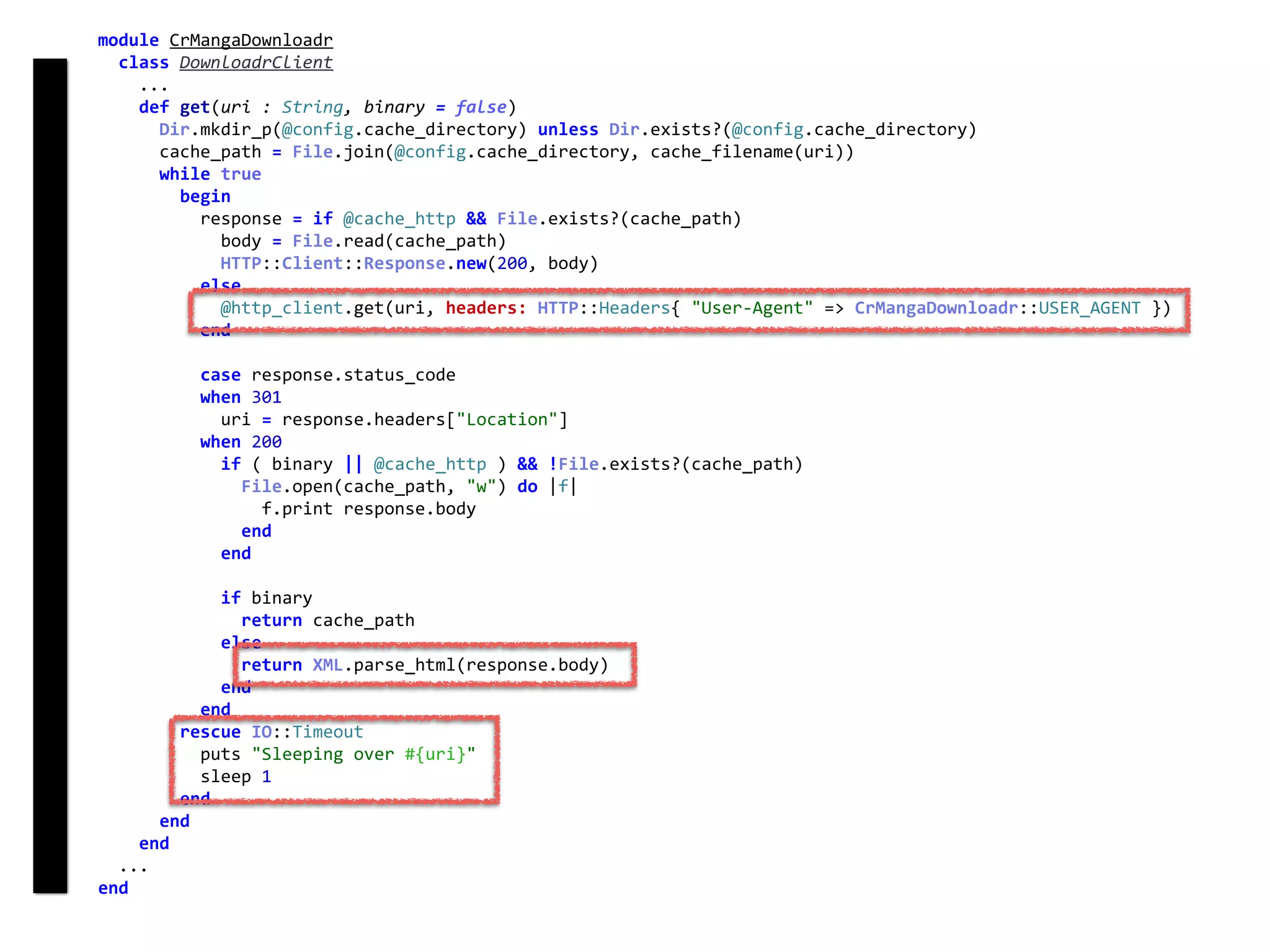 module	CrMangaDownloadr	
		class	DownloadrClient	
				...	
				def	get(uri	:	String,	binary	=	false)	
						Dir.mkdir_p(@config.cache_directory)	unless	Dir.exists?(@config.cache_directory)	
						cache_path	=	File.join(@config.cache_directory,	cache_filename(uri))	
						while	true	
								begin	
										response	=	if	@cache_http	&&	File.exists?(cache_path)	
												body	=	File.read(cache_path)	
												HTTP::Client::Response.new(200,	body)	
										else	
												@http_client.get(uri,	headers:	HTTP::Headers{	"User-Agent"	=>	CrMangaDownloadr::USER_AGENT	})	
										end	
										case	response.status_code	
										when	301	
												uri	=	response.headers["Location"]	
										when	200	
												if	(	binary	||	@cache_http	)	&&	!File.exists?(cache_path)	
														File.open(cache_path,	"w")	do	|f|	
																f.print	response.body	
														end	
												end	
												if	binary	
														return	cache_path	
												else	
														return	XML.parse_html(response.body)	
												end	
										end	
								rescue	IO::Timeout	
										puts	"Sleeping	over	#{uri}"	
										sleep	1	
								end	
						end	
				end	
		...	
end	
DownloadrClient
 