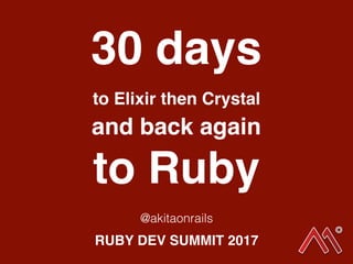 30 days
to Elixir then Crystal
and back again
to Ruby
RUBY DEV SUMMIT 2017
@akitaonrails
 