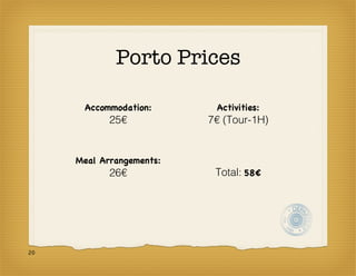 Porto Prices

      Accommodation:       Activities:
            25€           7€ (Tour-1H)


     Meal Arrangements:
            26€            Total: 58€




20
 
