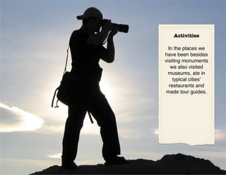 Activities

  In the places we
have been besides
visiting monuments
    we also visited
  museums, ate in
     typical cities’
   restaurants and
 made tour guides.
 