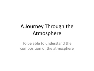 A Journey Through the 
Atmosphere 
To be able to understand the 
composition of the atmosphere 
 