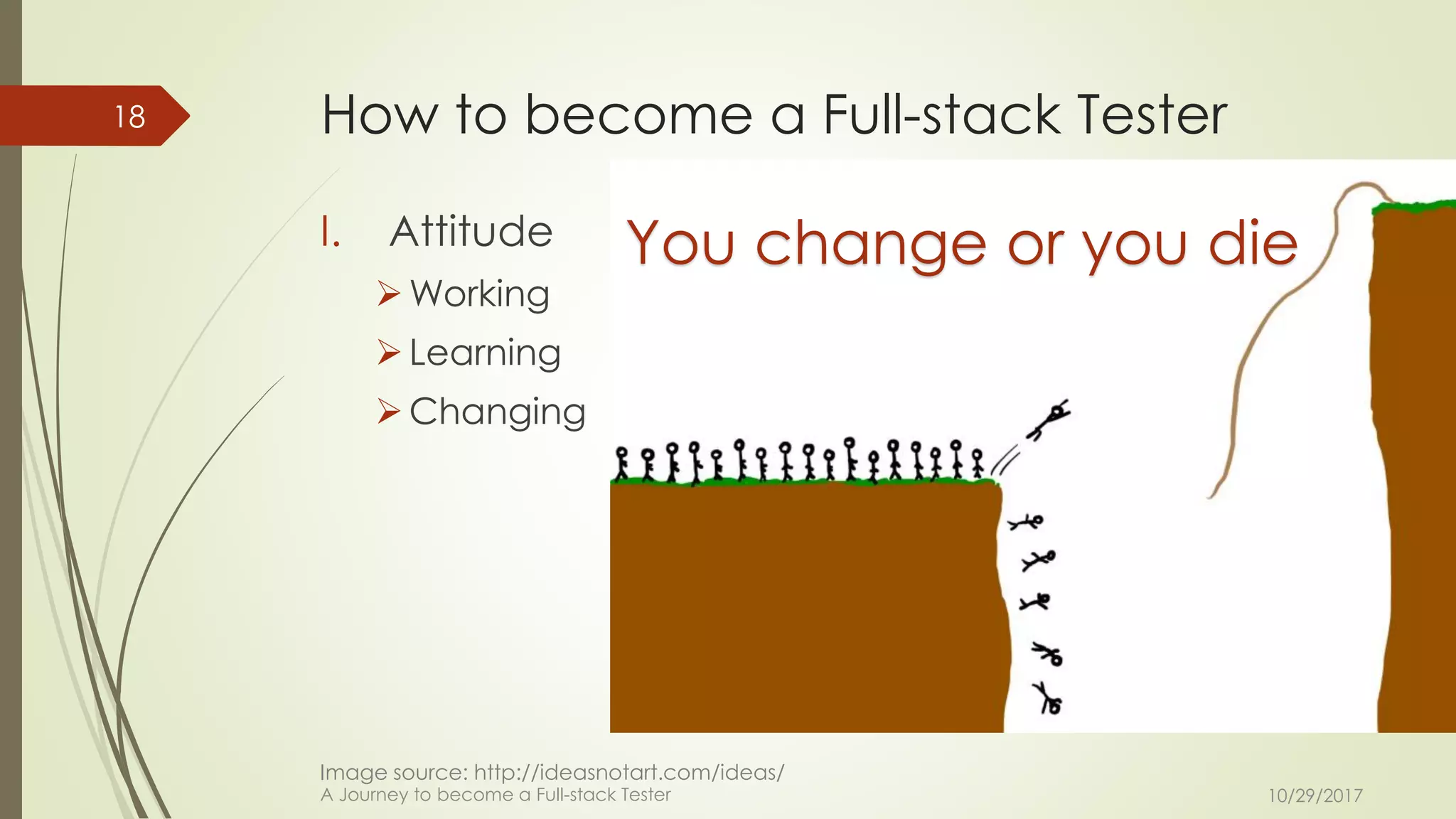 How to become a Full-stack Tester
I. Attitude
➢Working
➢Learning
➢Changing
10/29/2017A Journey to become a Full-stack Tester
18
You change or you die
Image source: http://ideasnotart.com/ideas/
 