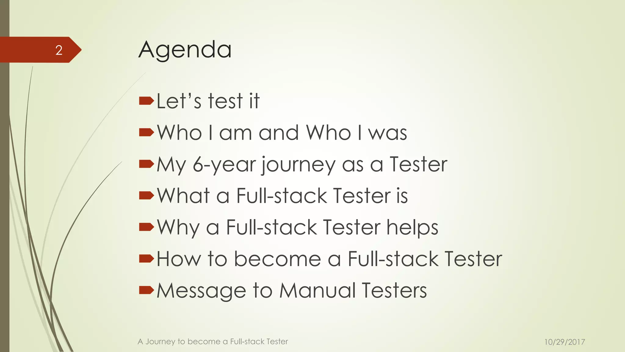 Agenda
Let’s test it
Who I am and Who I was
My 6-year journey as a Tester
What a Full-stack Tester is
Why a Full-stack Tester helps
How to become a Full-stack Tester
Message to Manual Testers
A Journey to become a Full-stack Tester
2
10/29/2017
 