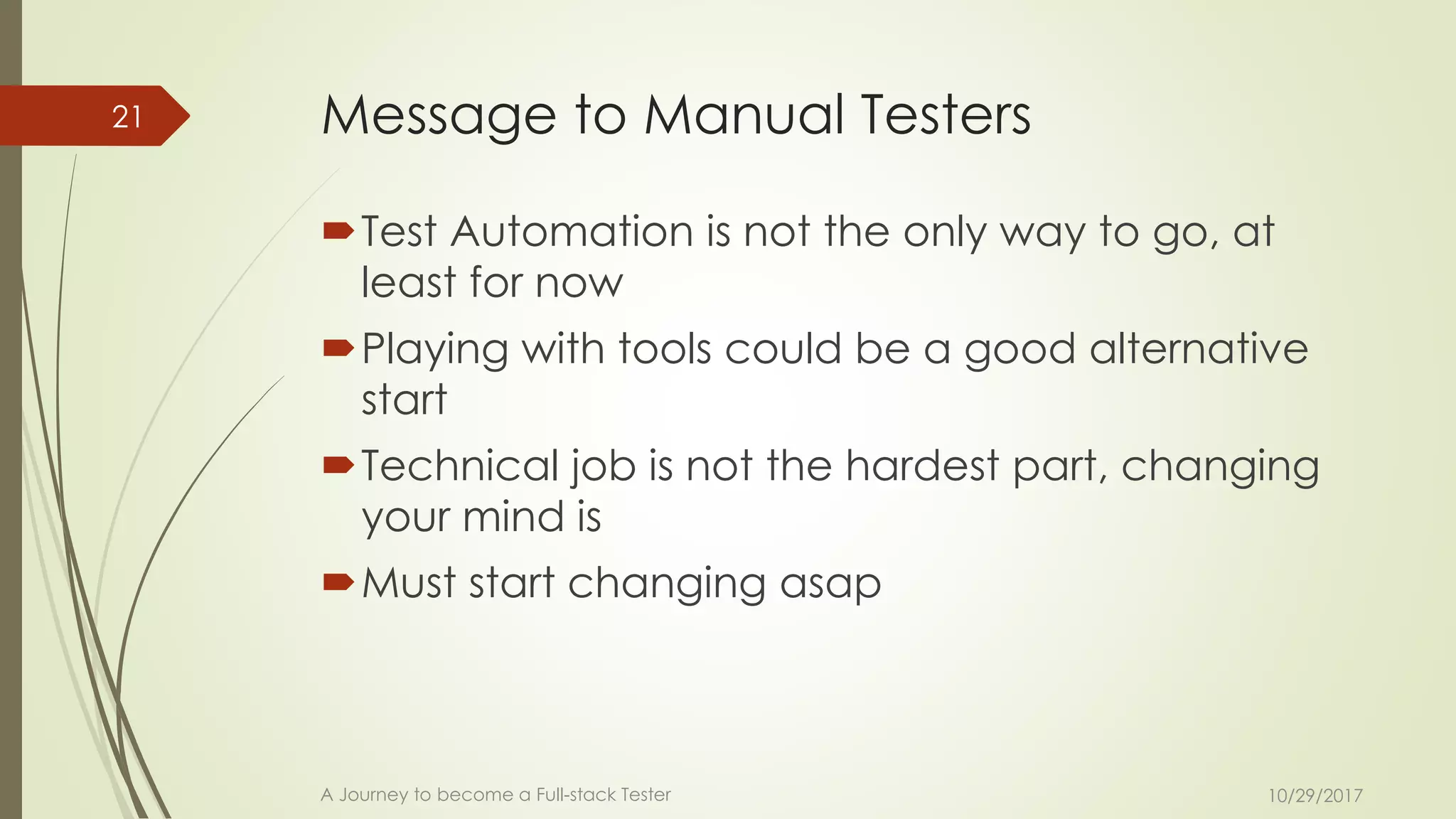 Message to Manual Testers
Test Automation is not the only way to go, at
least for now
Playing with tools could be a good alternative
start
Technical job is not the hardest part, changing
your mind is
Must start changing asap
10/29/2017A Journey to become a Full-stack Tester
21
 