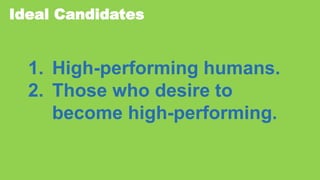 Ideal Candidates
1. High-performing humans.
2. Those who desire to
become high-performing.
 