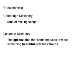 Craftsmanship
Cambridge Dictionary
- Skill at making things
Longman Dictionary
- The special skill that someone uses to ma...
