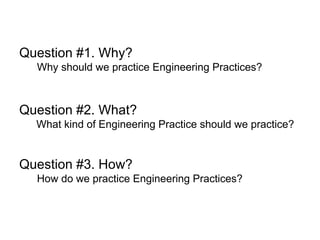 Question #1. Why?
Why should we practice Engineering Practices?
Question #2. What?
What kind of Engineering Practice shoul...