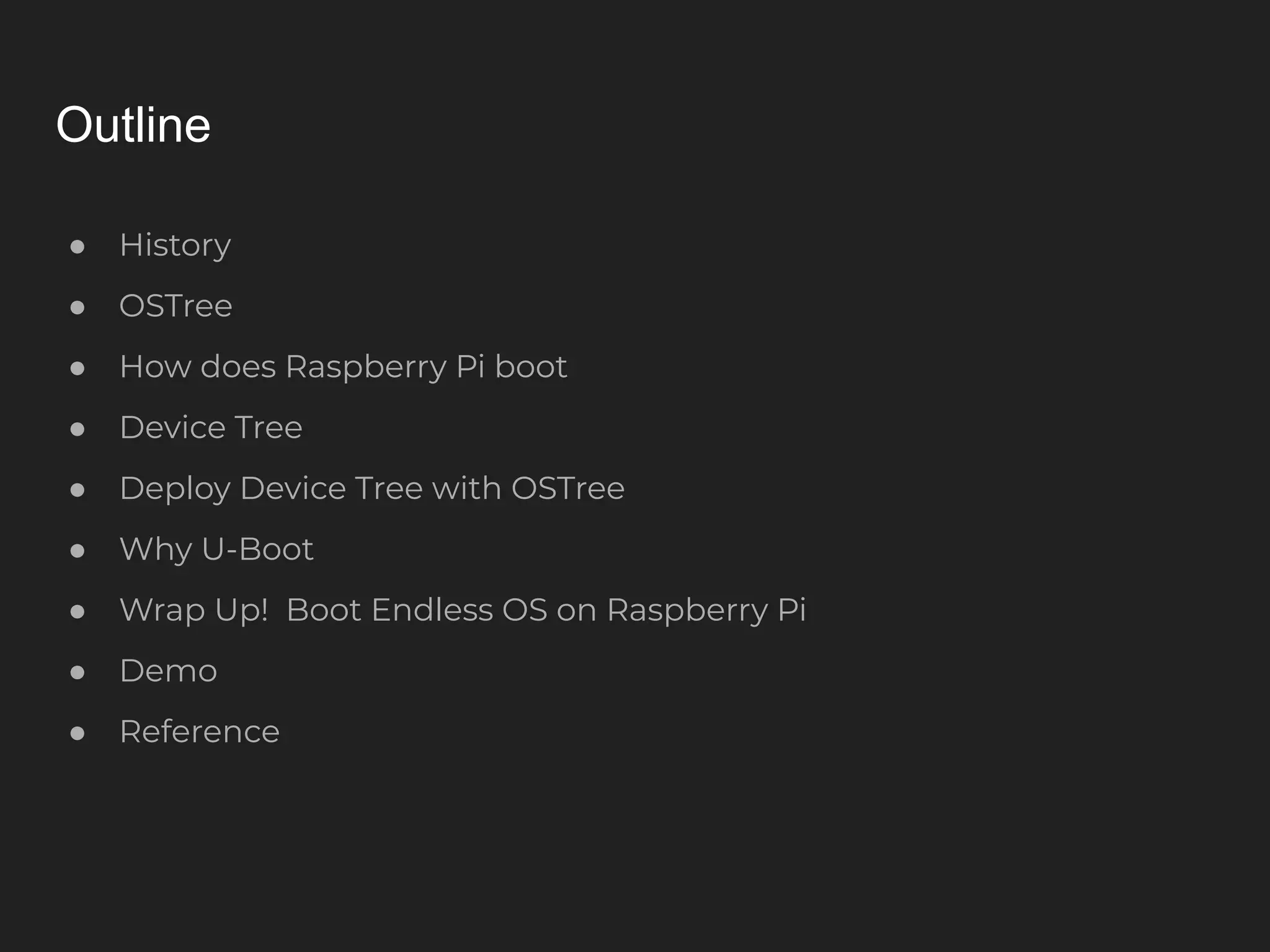 Outline ● History ● OSTree ● How does Raspberry Pi boot ● Device Tree ● Deploy Device Tree with OSTree ● Why U-Boot ● Wrap Up! Boot Endless OS on Raspberry Pi ● Demo ● Reference 