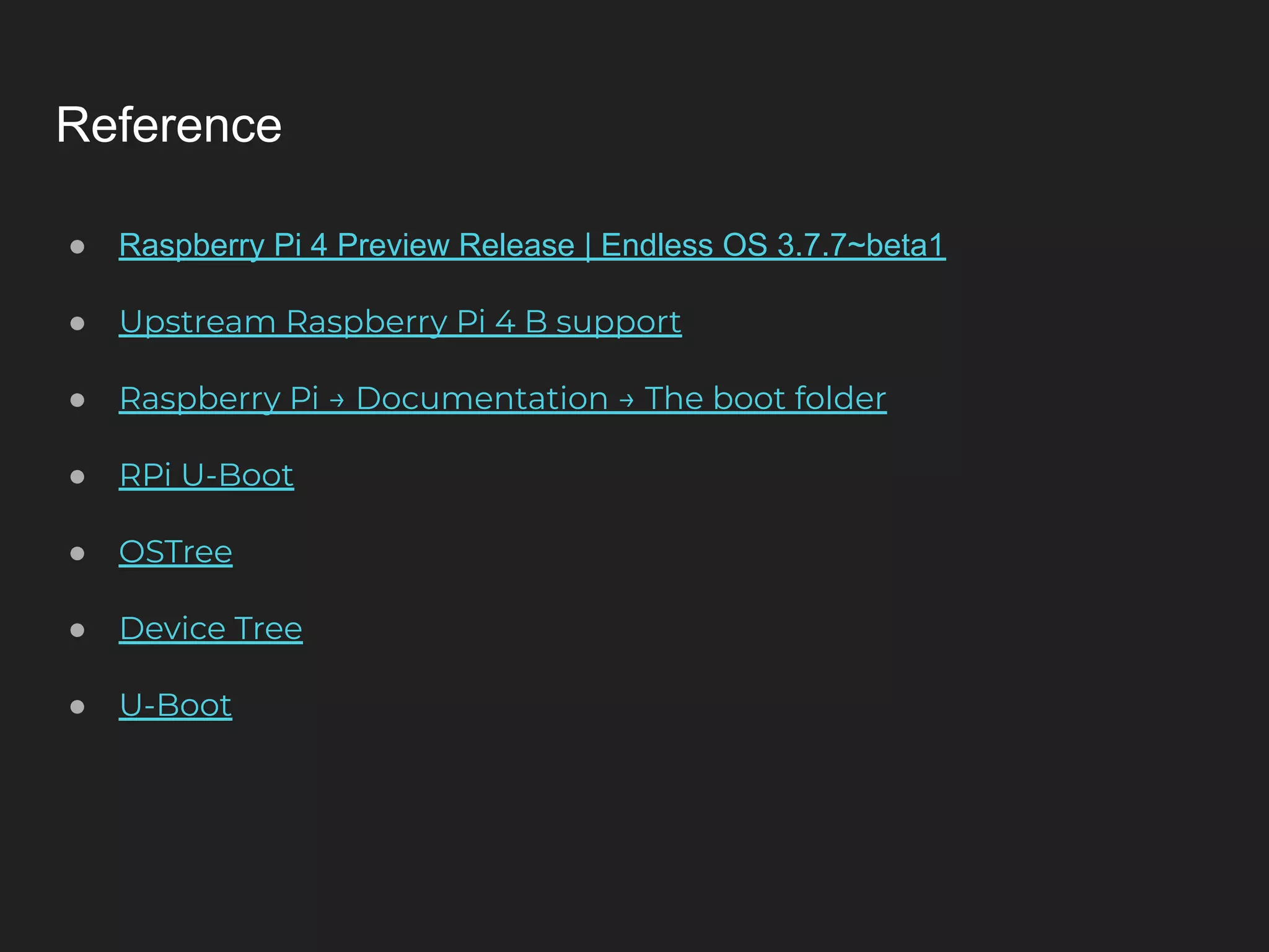 Reference ● Raspberry Pi 4 Preview Release | Endless OS 3.7.7~beta1 ● Upstream Raspberry Pi 4 B support ● Raspberry Pi → Documentation → The boot folder ● RPi U-Boot ● OSTree ● Device Tree ● U-Boot 
