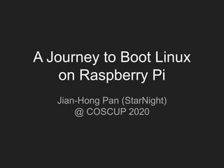 A Journey to Boot Linux
on Raspberry Pi
Jian-Hong Pan (StarNight)
@ COSCUP 2020
 