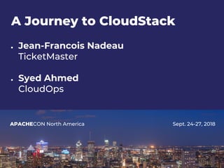 APACHECON North America Sept. 24-27, 2018
A Journey to CloudStack
● Jean-Francois Nadeau
TicketMaster
● Syed Ahmed
CloudOps
 