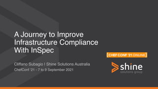 A Journey to Improve 
Infrastructure Compliance 
With InSpec
Cliffano Subagio | Shine Solutions Australia
ChefConf ‘21 - 7 to 9 September 2021
 