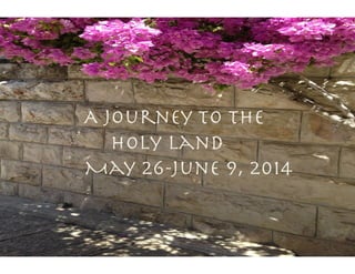 A Journey to the 

 
 
 
 
Holy Land

 
May 26-June 9, 2014
 