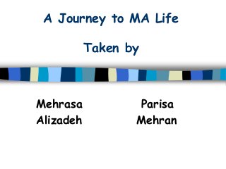 A Journey to MA Life
Taken by
Mehrasa Parisa
Alizadeh Mehran
 