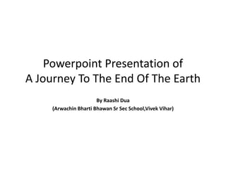 Powerpoint Presentation of
A Journey To The End Of The Earth
By Raashi Dua
(Arwachin Bharti Bhawan Sr Sec School,Vivek Vihar)
 