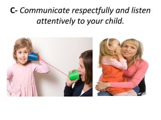C- Communicate respectfully and listen
attentively to your child.
 