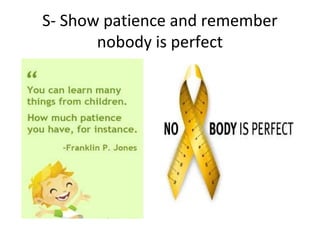 S- Show patience and remember
nobody is perfect
 