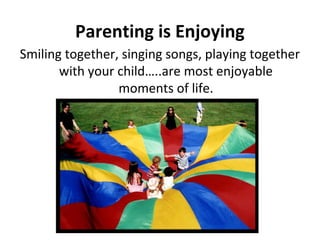 Parenting is Enjoying
Smiling together, singing songs, playing together
with your child…..are most enjoyable
moments of li...