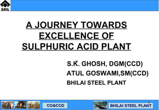 A JOURNEY TOWARDS EXCELLENCE OF SULPHURIC ACID PLANT   S.K. GHOSH, DGM(CCD) ATUL GOSWAMI,SM(CCD) BHILAI STEEL PLANT 