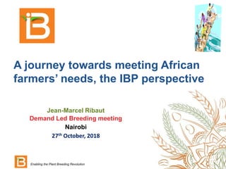 A journey towards meeting African
farmers’ needs, the IBP perspective
Jean-Marcel Ribaut
Demand Led Breeding meeting
Nairobi
27th October, 2018
Enabling the Plant Breeding Revolution
 