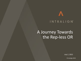 July 2, 2015
A Journey Towards
the Rep-less OR
© Intralign 2015
 