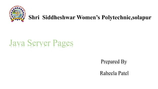 Java Server Pages
By
Prepared By
Raheela Patel
Shri Siddheshwar Women’s Polytechnic,solapur
 