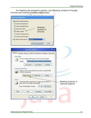 Chapter 06 Servlets
Advanced Java Programming. - 56 -
Deleting
Cookies in
Chrome
For deleting the persistent cookies, use following windows of Google
Chrome and Internet Explorer respectively:
Deleting Cookies in
internet Explorer
 