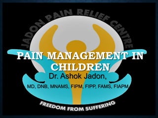 PAIN MANAGEMENT IN
CHILDREN
Dr. Ashok Jadon,
MD, DNB, MNAMS, FIPM, FIPP, FAMS, FIAPM
 
