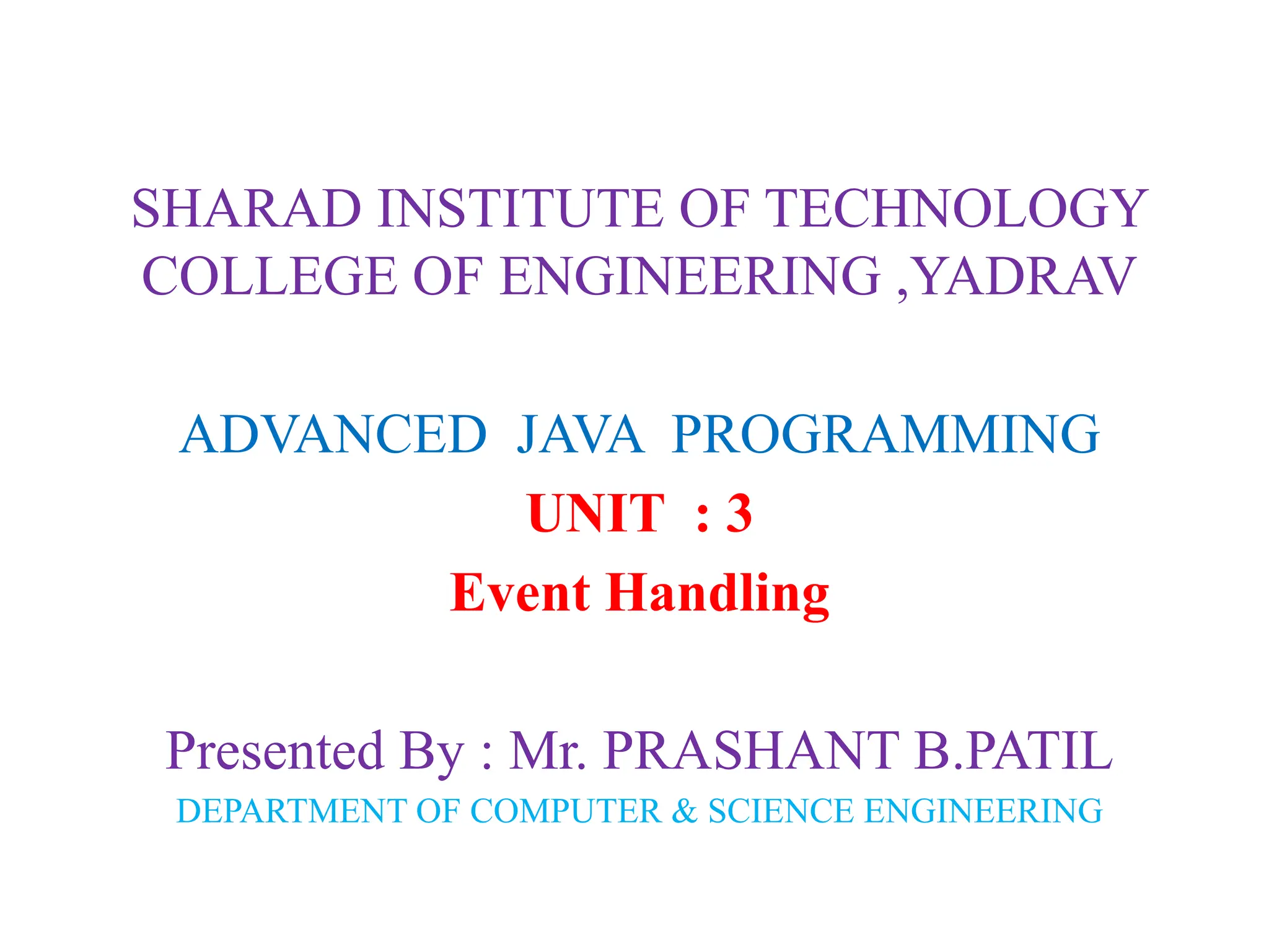 SHARAD INSTITUTE OF TECHNOLOGY
COLLEGE OF ENGINEERING ,YADRAV
ADVANCED JAVA PROGRAMMING
UNIT : 3
Event Handling
Presented By : Mr. PRASHANT B.PATIL
DEPARTMENT OF COMPUTER & SCIENCE ENGINEERING
 