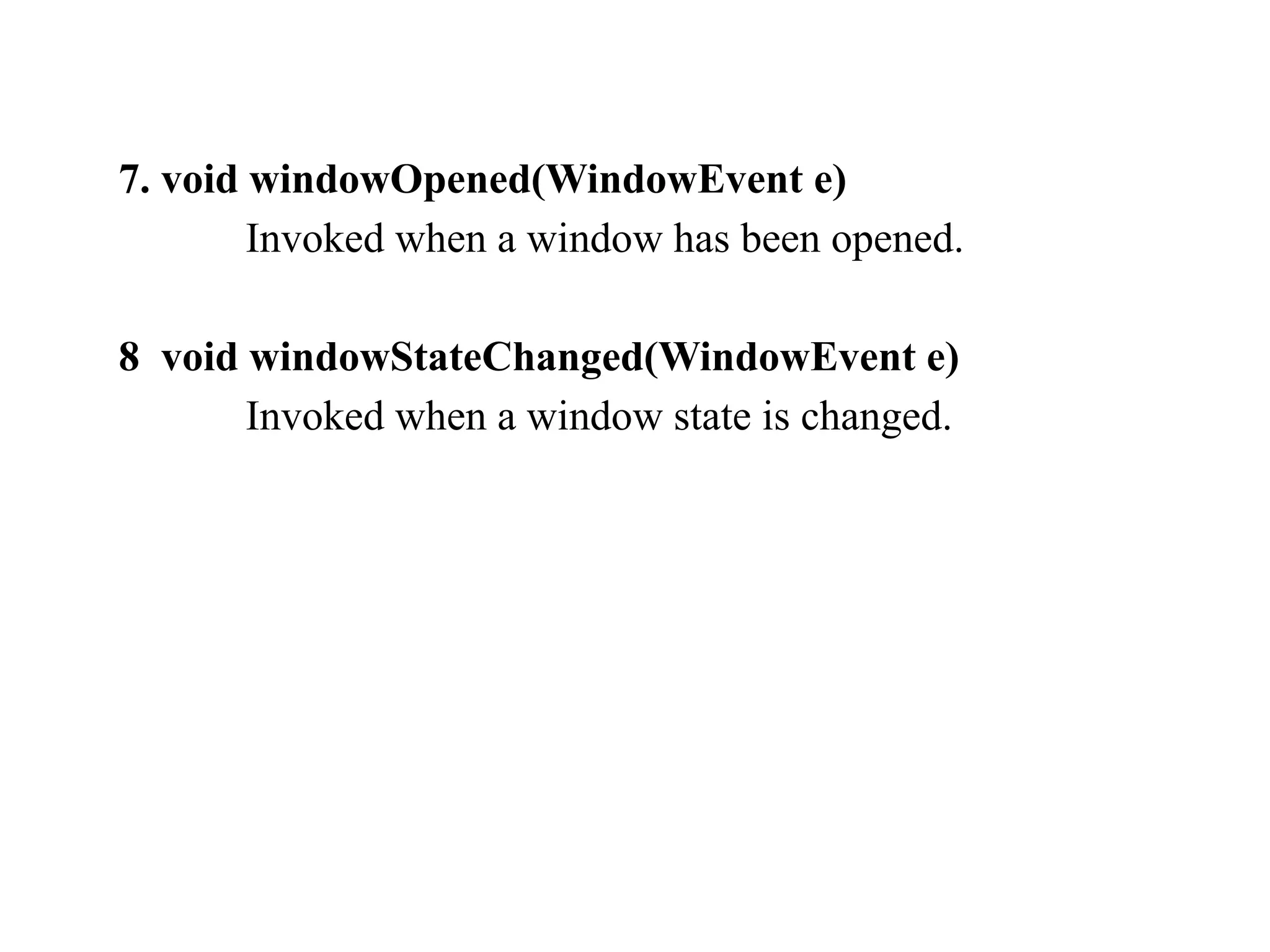 7. void windowOpened(WindowEvent e)
Invoked when a window has been opened.
8 void windowStateChanged(WindowEvent e)
Invoked when a window state is changed.
 
