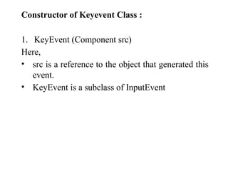 Constructor of Keyevent Class :
1. KeyEvent (Component src)
Here,
• src is a reference to the object that generated this
event.
• KeyEvent is a subclass of InputEvent
 